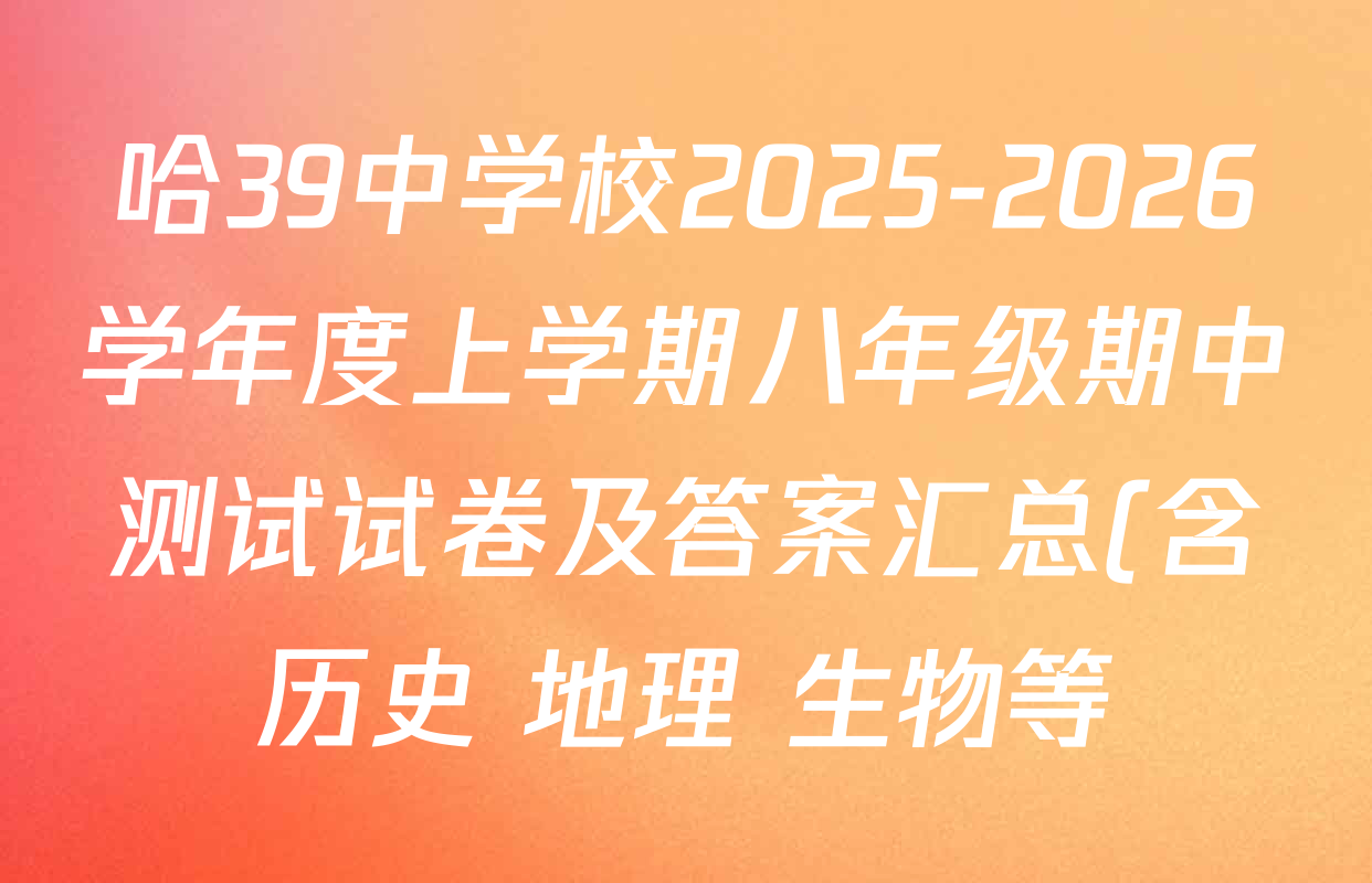 哈39中学校2025-2026学年度上学期八年级期中测试试卷及答案汇总(含历史 地理 生物等) 哈39中学校2025-2026学年度上学期八年级期中测试试卷及答案汇总(含历史 地理 生物等)